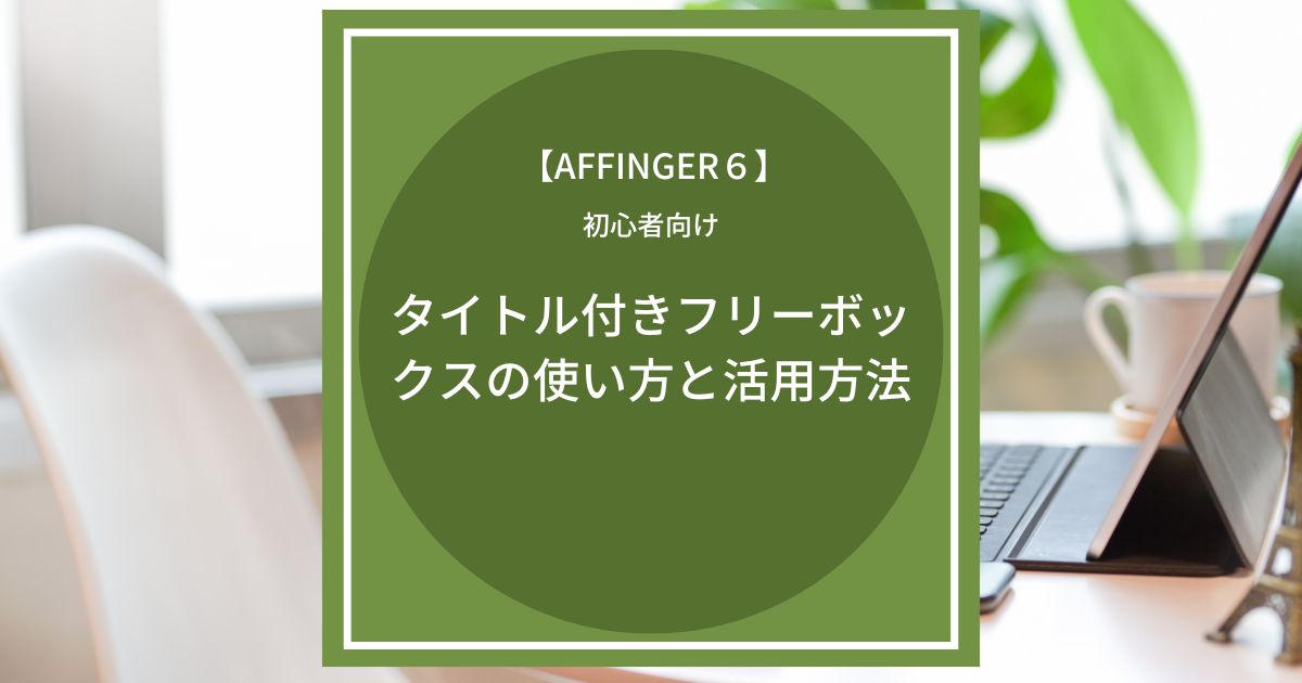 AFFINGER6：タイトル付きフリーボックスの使い方と活用方法まとめ【初心者向け】