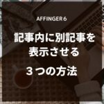 記事内に別記事を表示させる３つの方法【AFFINGER６】