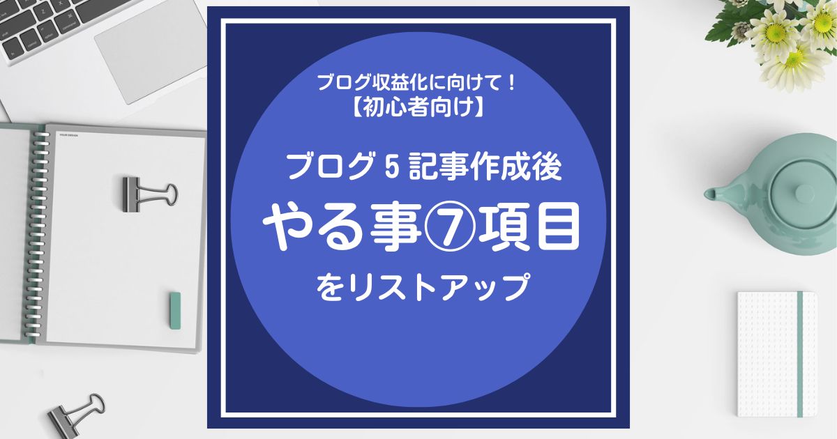 【初心者向け】ブログを５記事作成後にやる事7項目をリストアップ