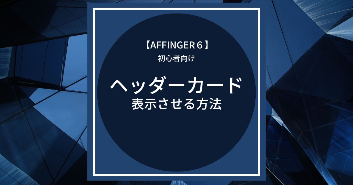 AFFINGER6：ヘッダー下にヘッダーカードを表示させる方法