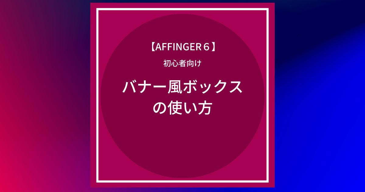 AFFINGER6：バナー風ボックスの使い方まとめ