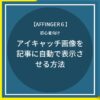 AFFINGER6：アイキャッチ画像を記事に自動で表示させる方法