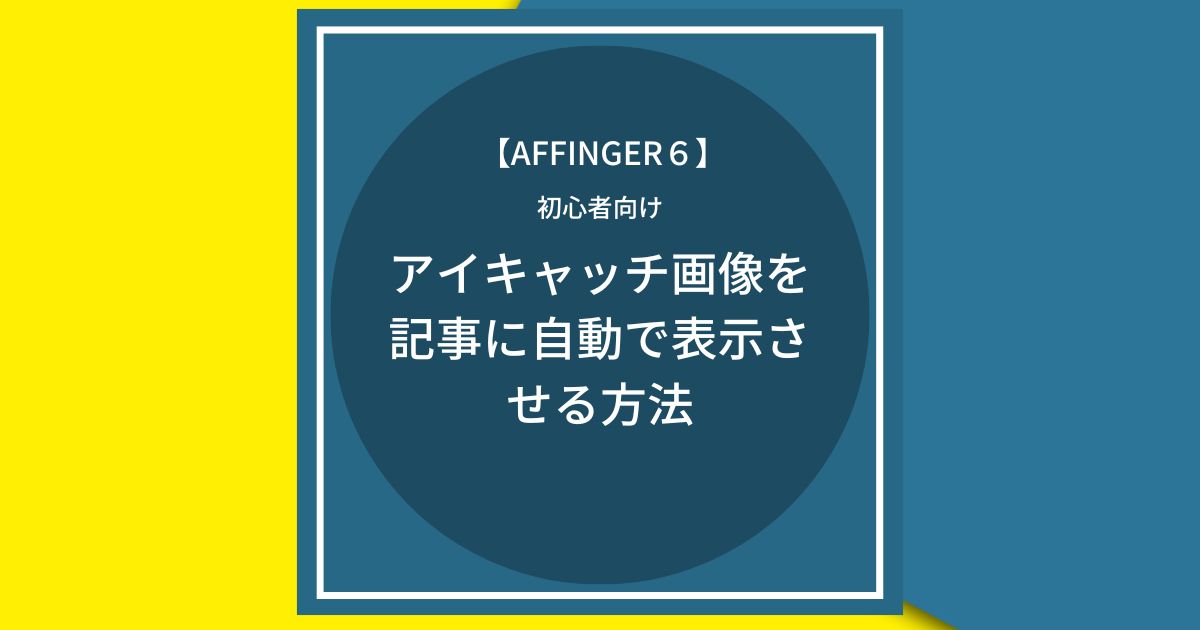 AFFINGER6：アイキャッチ画像を記事に自動で表示させる方法