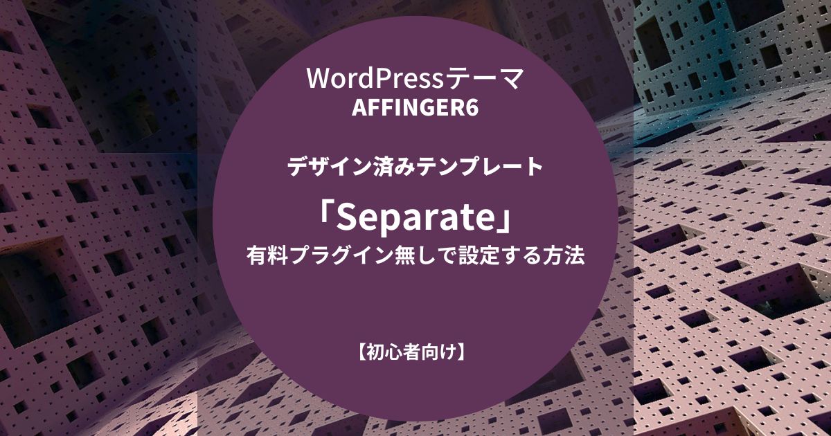 AFFINGER6：デザイン済みテンプレート「Separate」を有料プラグイン無しで設定する方法