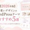 【2026年版】可愛いデザインのWordPressテーマおすすめ5選｜女性らしくておしゃれなサイトを作ろう！