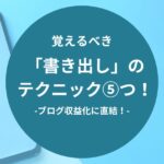 ブログ収益化に直結！覚えるべき「書き出し」のテクニック⑤つ！